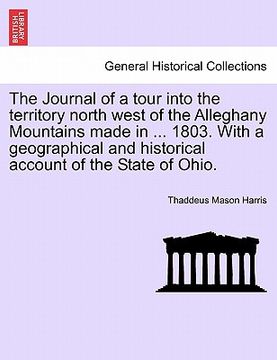 portada the journal of a tour into the territory north west of the alleghany mountains made in ... 1803. with a geographical and historical account of the sta (en Inglés)