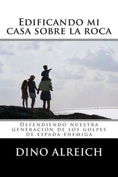 portada Edificando mi casa sobre la roca: Defendiendo nuestra generación de los golpes de espada enemiga (in Spanish)