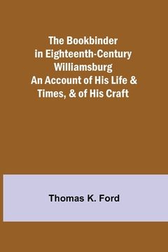 portada The Bookbinder in Eighteenth-Century Williamsburg; An Account of His Life & Times, & of His Craft