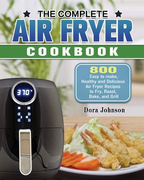 portada The Complete air Fryer Cookbook: 800 Easy to Make, Healthy and Delicious air Fryer Recipes to Fry, Roast, Bake, and Grill