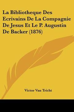 portada La Bibliotheque Des Ecrivains De La Compagnie De Jesus Et Le P. Augustin De Backer (1876) (in French)