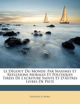 portada Le Dégout Du Monde: Par Maximes Et Reflexions Morales Et Politiques Tirées De L'ecriture Sainte Et D'autres Livres De Pieté (en Francés)