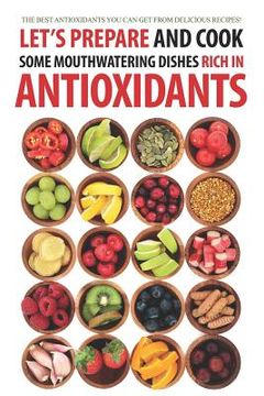 portada Let's Prepare and Cook Some Mouthwatering Dishes Rich in Antioxidants: The Best Antioxidants You Can Get from Delicious Recipes! (en Inglés)