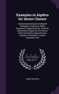 portada Examples in Algebra for Senior Classes: Comprising Numerous Graduated Examples in Fractions, Surds Equations, Progressions, &c., With the Examination