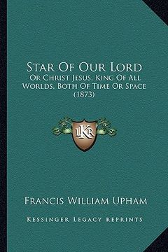 portada star of our lord: or christ jesus, king of all worlds, both of time or space (1873) (en Inglés)