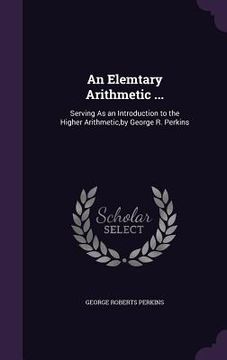 portada An Elemtary Arithmetic ...: Serving As an Introduction to the Higher Arithmetic, by George R. Perkins (en Inglés)