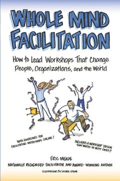 portada Whole Mind Facilitation: How to Lead Workshops That Change People, Organizations, and the World (in English)