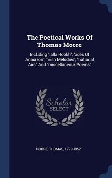 portada The Poetical Works Of Thomas Moore: Including "lalla Rookh", "odes Of Anacreon", "irish Melodies", "national Airs", And "miscellaneous Poems"