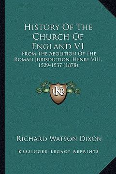 portada history of the church of england v1: from the abolition of the roman jurisdiction, henry viii, 1529-1537 (1878) (en Inglés)