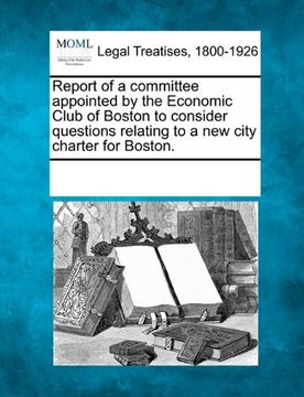 portada report of a committee appointed by the economic club of boston to consider questions relating to a new city charter for boston. (en Inglés)