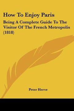 portada how to enjoy paris: being a complete guide to the visitor of the french metropolis (1818) (en Inglés)