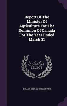 portada Report Of The Minister Of Agriculture For The Dominion Of Canada For The Year Ended March 31 (en Inglés)