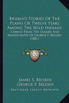portada brisbin's stories of the plains or twelve years among the wibrisbin's stories of the plains or twelve years among the wild indians ld indians: chiefly (en Inglés)