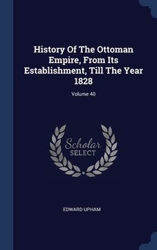 portada History Of The Ottoman Empire, From Its Establishment, Till The Year 1828; Volume 40