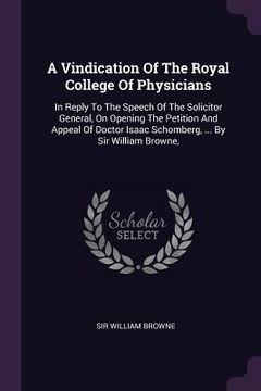 portada A Vindication Of The Royal College Of Physicians: In Reply To The Speech Of The Solicitor General, On Opening The Petition And Appeal Of Doctor Isaac (en Inglés)