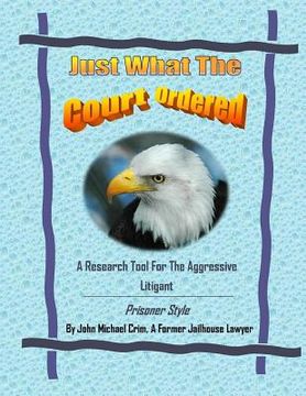 portada Just What The Court Ordered: A Research Tool For The Aggressive Litigant, Prisoner Style (in English)