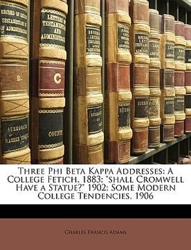 portada three phi beta kappa addresses: a college fetich, 1883; "shall cromwell have a statue?" 1902; some modern college tendencies, 1906