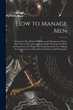 portada How to Manage Men: Getting the Men Behind New Ideas and Management Plans; How Factory Executives Charge Spoiled Work, Learn Men's Earning (in English)