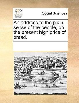 portada an address to the plain sense of the people, on the present high price of bread. (en Inglés)