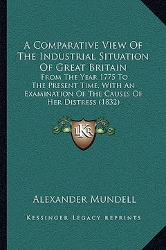 portada a   comparative view of the industrial situation of great britain: from the year 1775 to the present time, with an examination of the causes of her di