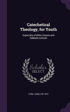 portada Catechetical Theology, for Youth: Especially of Bible-classes and Sabbath-schools (in English)