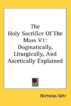 portada the holy sacrifice of the mass v1: dogmatically, liturgically, and ascetically explained (en Inglés)