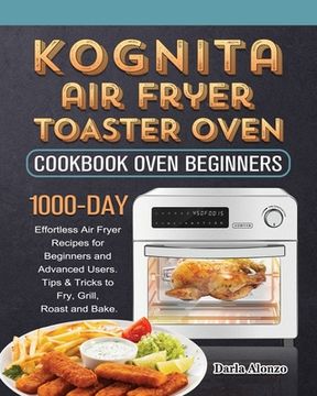 portada Kognita Air Fryer Toaster Oven Cookbook for Beginners: 1000-Day Effortless Air Fryer Recipes for Beginners and Advanced Users. Tips & Tricks to Fry, G (en Inglés)