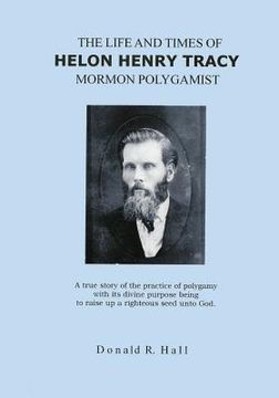 portada The Life and Times of Helon Henry Tracy, Mormon Polygamist: A True Story Of The Practice Of Polygamy With Its Divine Purpose Being To Raise Up A Right (en Inglés)