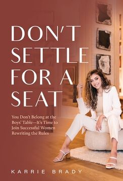 portada Don't Settle For a Seat: You Don't Belong at the Boys' Table-It's Time to Join Successful Women Rewriting the Rules (en Inglés)