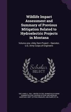portada Wildlife Impact Assessment and Summary of Previous Mitigation Related to Hydroelectric Projects in Montana: Volume one, Libby Dam Project -- Operator, (en Inglés)
