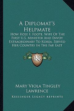 portada a diplomat's helpmate: how rose f. foote, wife of the first u.s. minister and envoy extraordinary to korea, served her country in the far eas (in English)