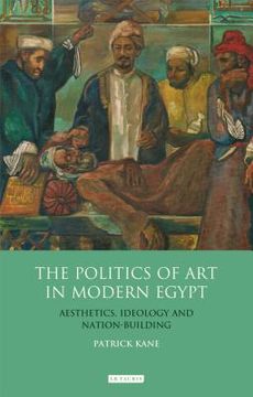 portada The Politics of Art in Modern Egypt: Aesthetics, Ideology and Nation-Building (en Inglés)