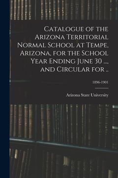 portada Catalogue of the Arizona Territorial Normal School at Tempe, Arizona, for the School Year Ending June 30 ..., and Circular for ..; 1896-1901 (en Inglés)