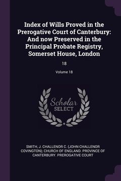 portada Index of Wills Proved in the Prerogative Court of Canterbury: And now Preserved in the Principal Probate Registry, Somerset House, London: 18; Volume (en Inglés)