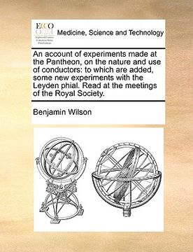portada an account of experiments made at the pantheon, on the nature and use of conductors: to which are added, some new experiments with the leyden phial. (en Inglés)