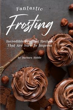 portada Fantastic Frosting: Incredible Frosting Recipes That Are Sure to Impress (en Inglés)