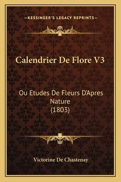 portada Calendrier De Flore V3: Ou Etudes De Fleurs D'Apres Nature (1803) (in French)