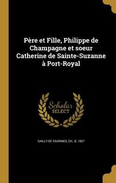 portada Père et Fille, Philippe de Champagne et soeur Catherine de Sainte-Suzanne à Port-Royal (en Francés)