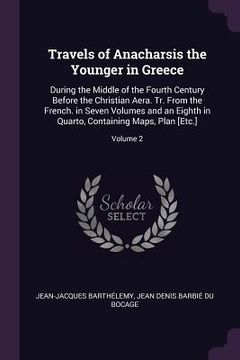 portada Travels of Anacharsis the Younger in Greece: During the Middle of the Fourth Century Before the Christian Aera. Tr. From the French. in Seven Volumes