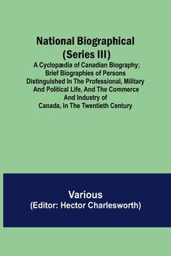 portada National Biographical (Series III); A Cyclopædia of Canadian Biography; Brief biographies of persons distinguished in the professional, military and p (en Inglés)