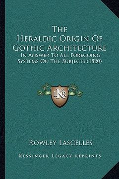portada the heraldic origin of gothic architecture: in answer to all foregoing systems on the subjects (1820) (in English)