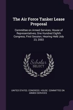 portada The Air Force Tanker Lease Proposal: Committee on Armed Services, House of Representatives, One Hundred Eighth Congress, First Session, Hearing Held J (en Inglés)