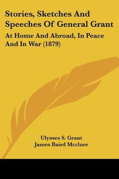 portada stories, sketches and speeches of general grant: at home and abroad, in peace and in war (1879) (in English)