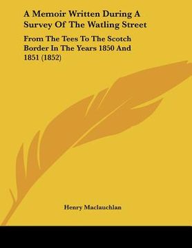 portada a memoir written during a survey of the watling street: from the tees to the scotch border in the years 1850 and 1851 (1852) (in English)