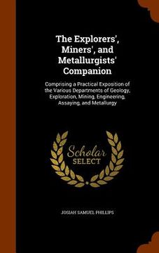 portada The Explorers', Miners', and Metallurgists' Companion: Comprising a Practical Exposition of the Various Departments of Geology, Exploration, Mining, E