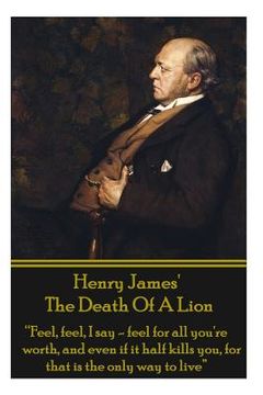 portada Henry James' The Death Of The Lion: "Feel, feel, I say - feel for all you're worth, and even if it half kills you, for that is the only way to live"