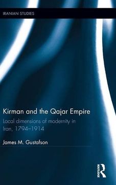 portada Kirman and the Qajar Empire: Local Dimensions of Modernity in Iran, 1794-1914 (Iranian Studies)