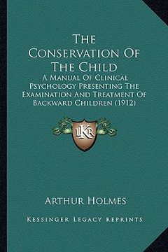 portada the conservation of the child: a manual of clinical psychology presenting the examination and treatment of backward children (1912) (en Inglés)