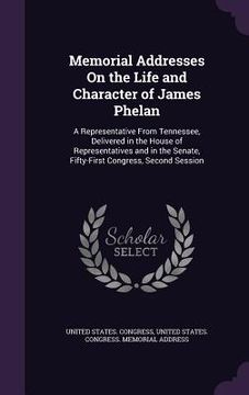 portada Memorial Addresses On the Life and Character of James Phelan: A Representative From Tennessee, Delivered in the House of Representatives and in the Se (en Inglés)