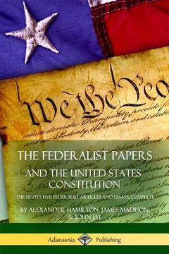 portada The Federalist Papers, and the United States Constitution: The Eighty-Five Federalist Articles and Essays, Complete